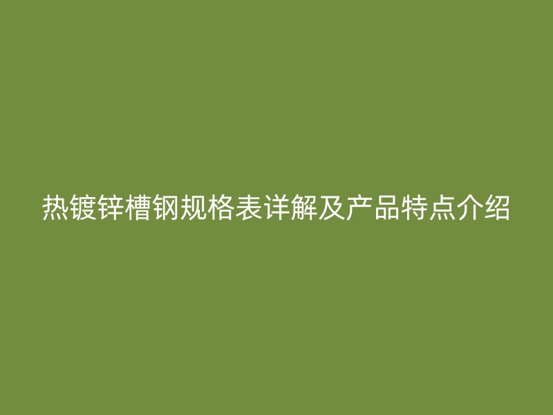 熱鍍鋅槽鋼規(guī)格表詳解及產(chǎn)品特點(diǎn)介紹