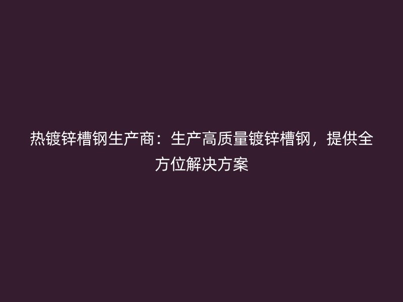 熱鍍鋅槽鋼生產(chǎn)商：生產(chǎn)高質(zhì)量鍍鋅槽鋼，提供全方位解決方案