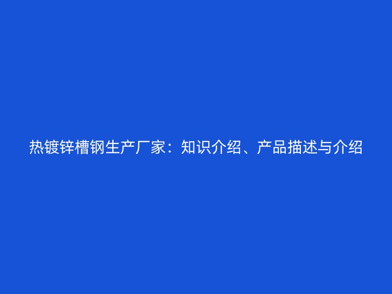 熱鍍鋅槽鋼生產(chǎn)廠家：知識介紹、產(chǎn)品描述與介紹