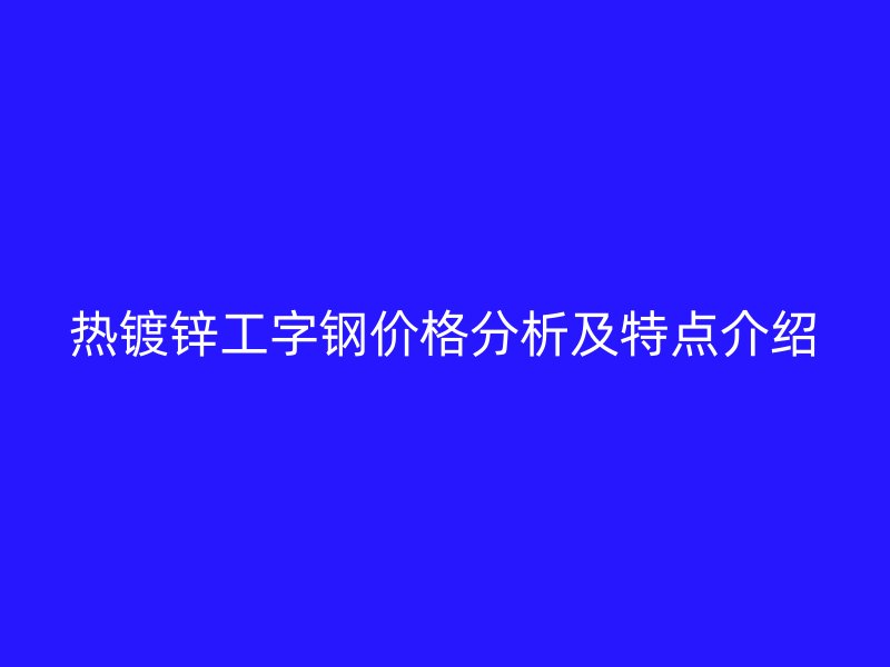 熱鍍鋅工字鋼價(jià)格分析及特點(diǎn)介紹