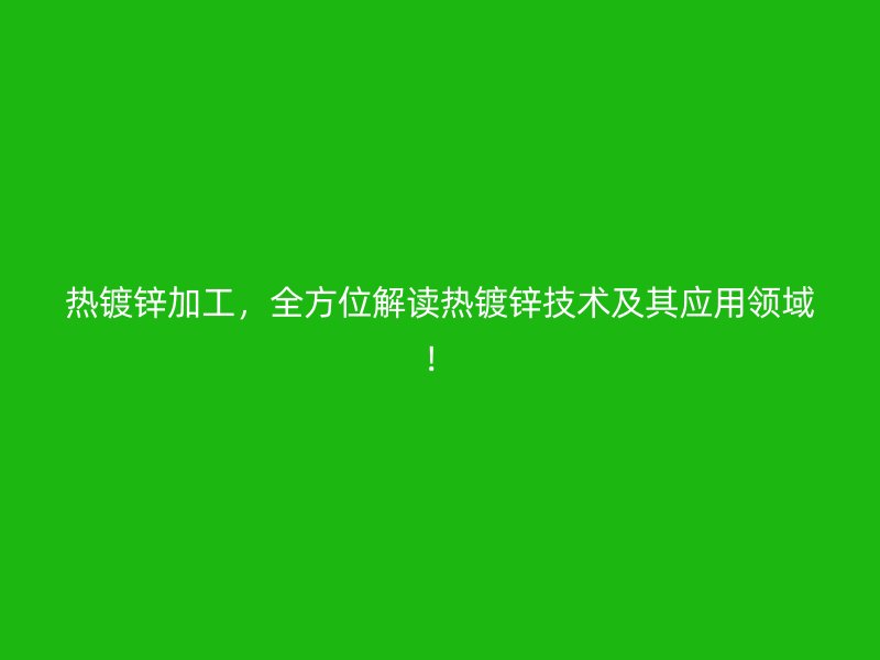 熱鍍鋅加工，全方位解讀熱鍍鋅技術及其應用領域！