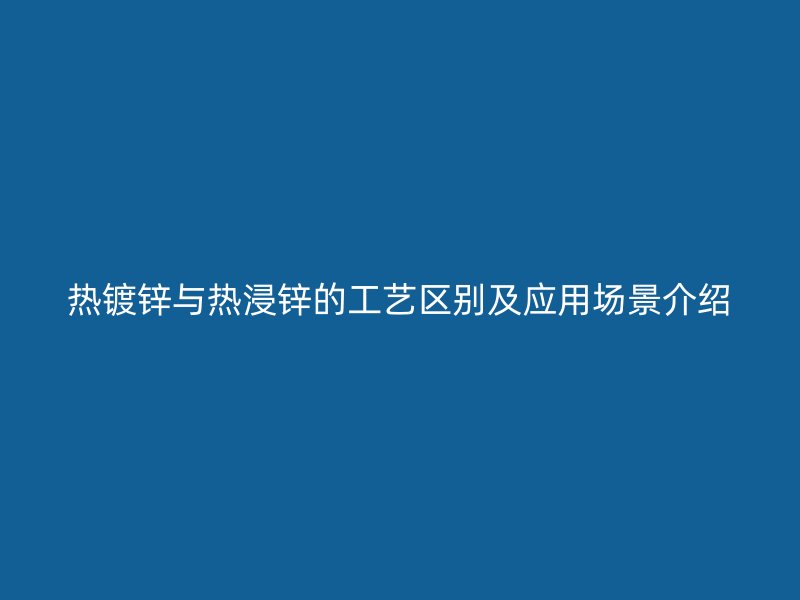 熱鍍鋅與熱浸鋅的工藝區(qū)別及應用場景介紹