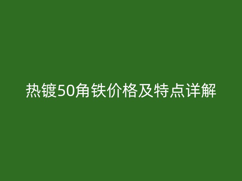 熱鍍50角鐵價(jià)格及特點(diǎn)詳解