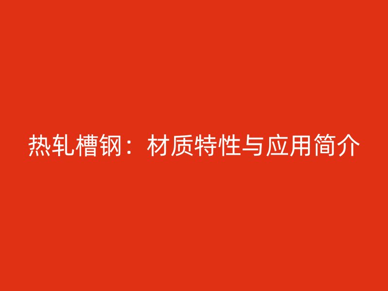 熱軋槽鋼：材質特性與應用簡介