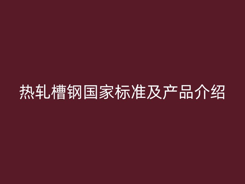 熱軋槽鋼國家標(biāo)準(zhǔn)及產(chǎn)品介紹