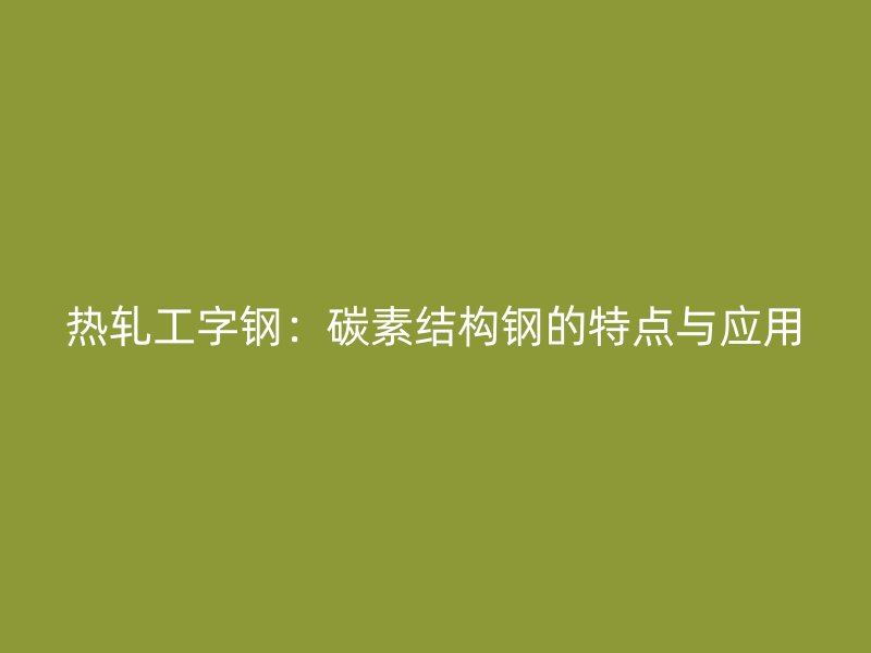 熱軋工字鋼：碳素結(jié)構(gòu)鋼的特點與應(yīng)用