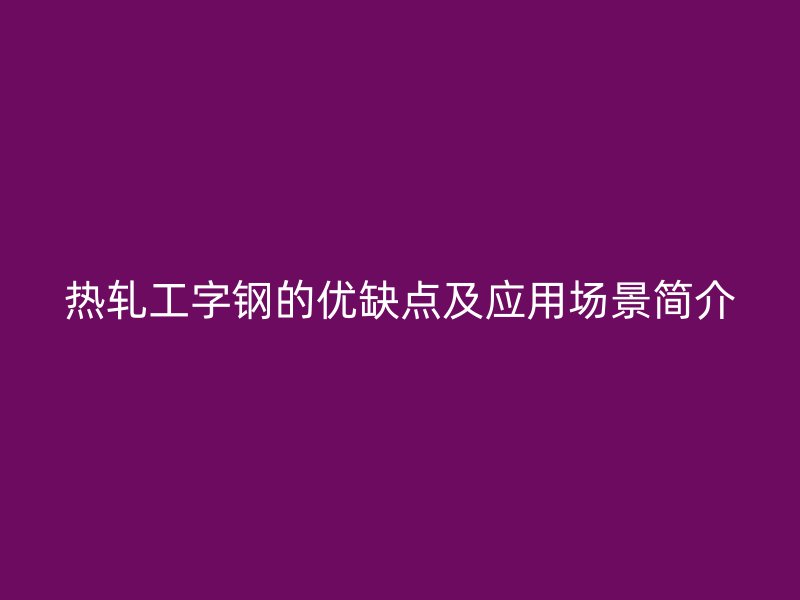 熱軋工字鋼的優(yōu)缺點及應用場景簡介