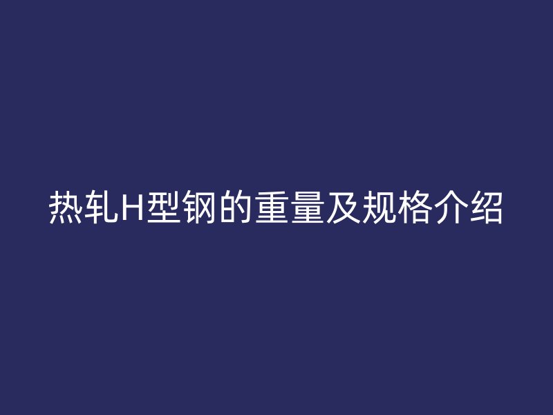 熱軋H型鋼的重量及規(guī)格介紹