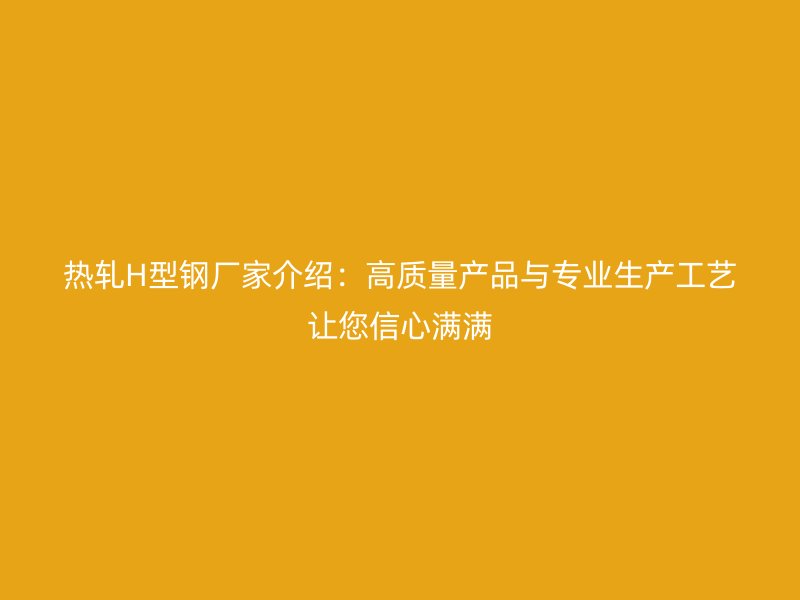 熱軋H型鋼廠家介紹：高質(zhì)量產(chǎn)品與專業(yè)生產(chǎn)工藝讓您信心滿滿