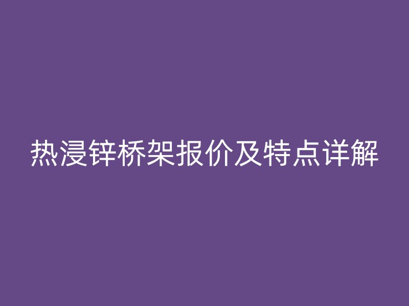 熱浸鋅橋架報(bào)價(jià)及特點(diǎn)詳解