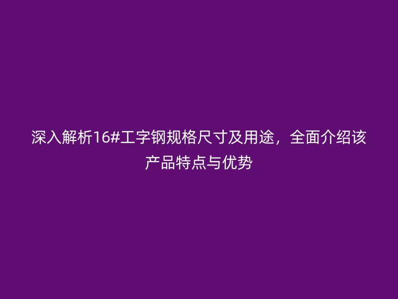 深入解析16#工字鋼規(guī)格尺寸及用途，全面介紹該產(chǎn)品特點(diǎn)與優(yōu)勢(shì)