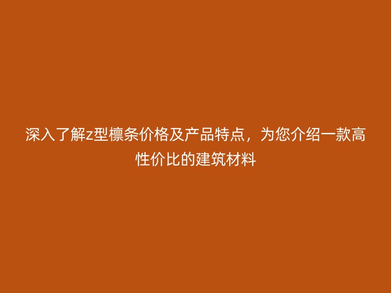 深入了解z型檁條價格及產(chǎn)品特點(diǎn)，為您介紹一款高性價比的建筑材料