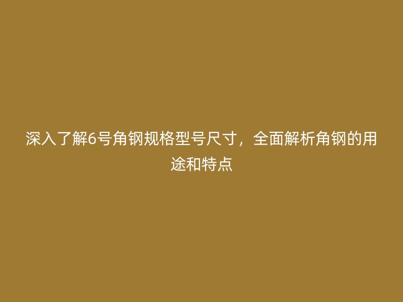 深入了解6號角鋼規(guī)格型號尺寸，全面解析角鋼的用途和特點