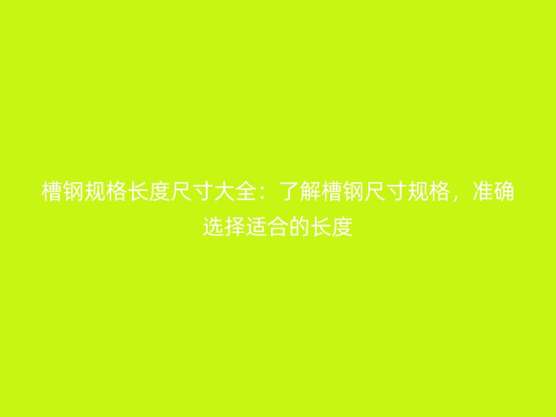 槽鋼規(guī)格長度尺寸大全：了解槽鋼尺寸規(guī)格，準確選擇適合的長度