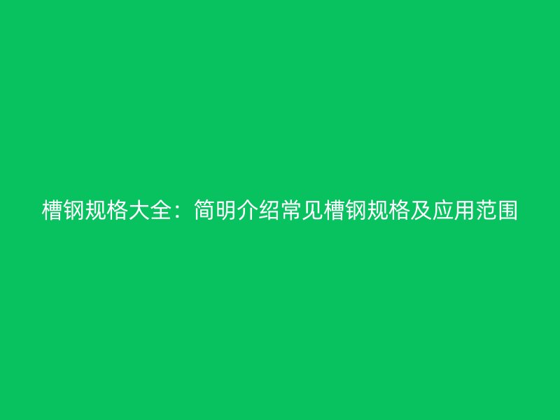 槽鋼規(guī)格大全：簡(jiǎn)明介紹常見(jiàn)槽鋼規(guī)格及應(yīng)用范圍