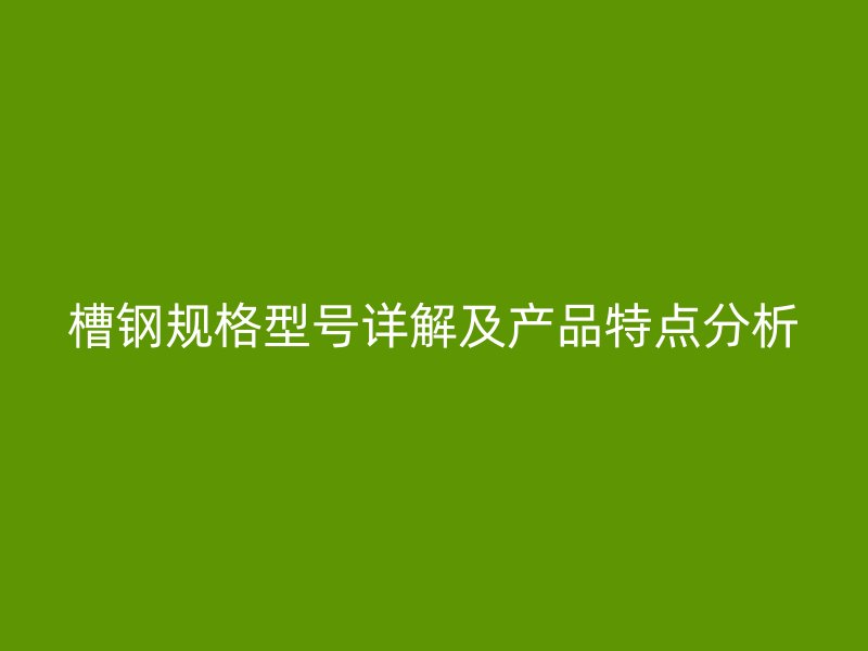 槽鋼規(guī)格型號詳解及產(chǎn)品特點分析