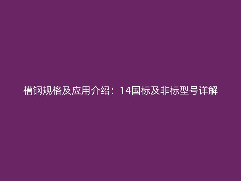 槽鋼規(guī)格及應(yīng)用介紹：14國標(biāo)及非標(biāo)型號詳解