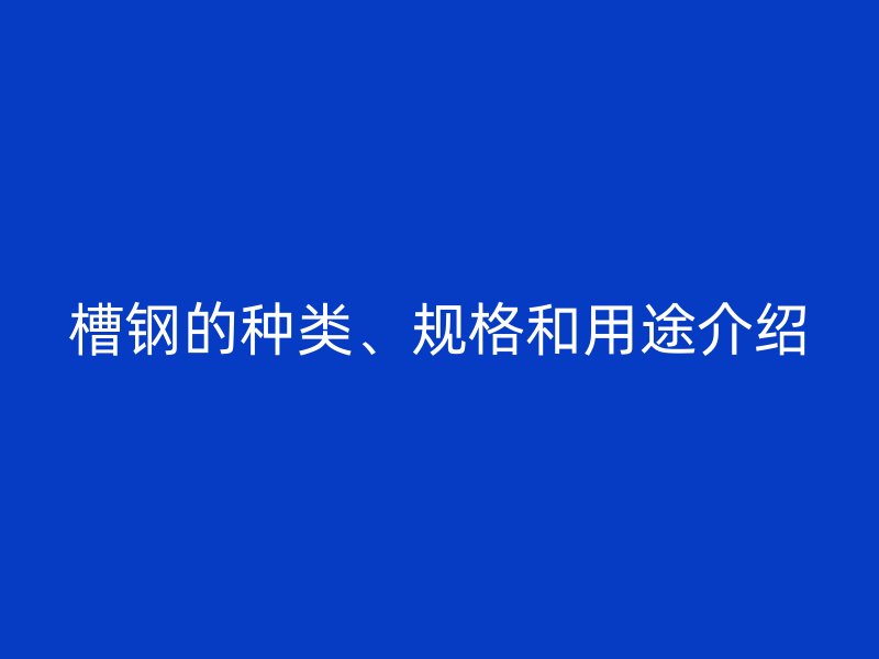 槽鋼的種類、規(guī)格和用途介紹