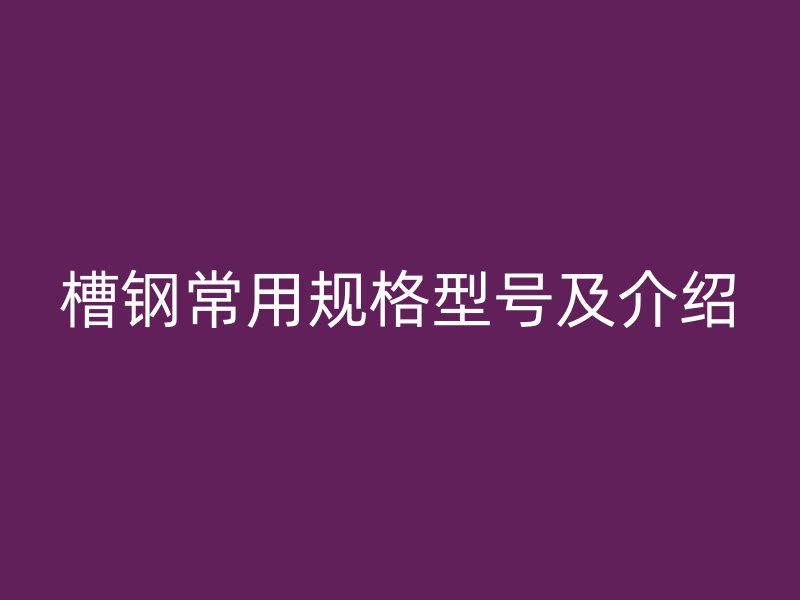 槽鋼常用規(guī)格型號及介紹