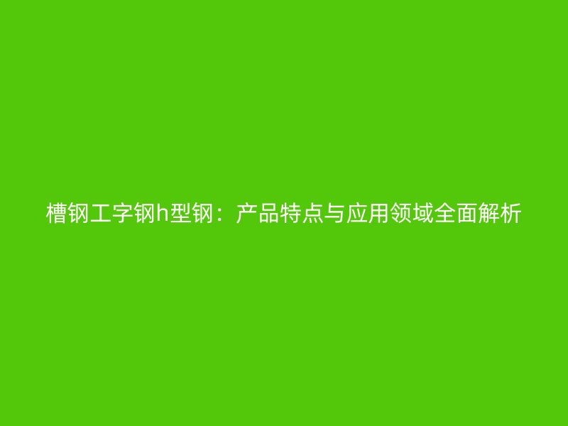 槽鋼工字鋼h型鋼：產品特點與應用領域全面解析