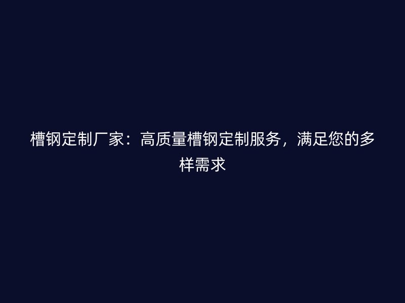 槽鋼定制廠家：高質(zhì)量槽鋼定制服務(wù)，滿足您的多樣需求