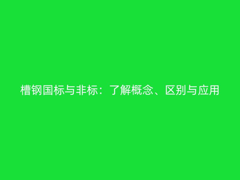 槽鋼國(guó)標(biāo)與非標(biāo)：了解概念、區(qū)別與應(yīng)用