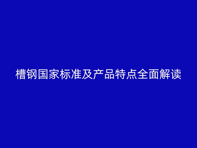 槽鋼國(guó)家標(biāo)準(zhǔn)及產(chǎn)品特點(diǎn)全面解讀
