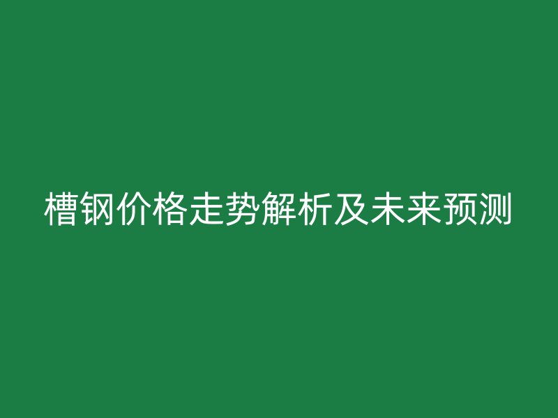 槽鋼價(jià)格走勢(shì)解析及未來(lái)預(yù)測(cè)