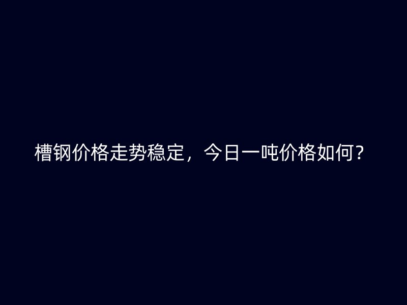 槽鋼價(jià)格走勢(shì)穩(wěn)定，今日一噸價(jià)格如何？