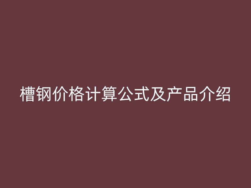 槽鋼價(jià)格計(jì)算公式及產(chǎn)品介紹