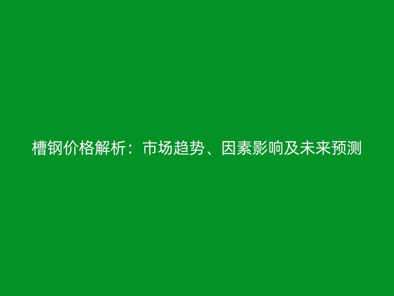 槽鋼價(jià)格解析：市場(chǎng)趨勢(shì)、因素影響及未來(lái)預(yù)測(cè)