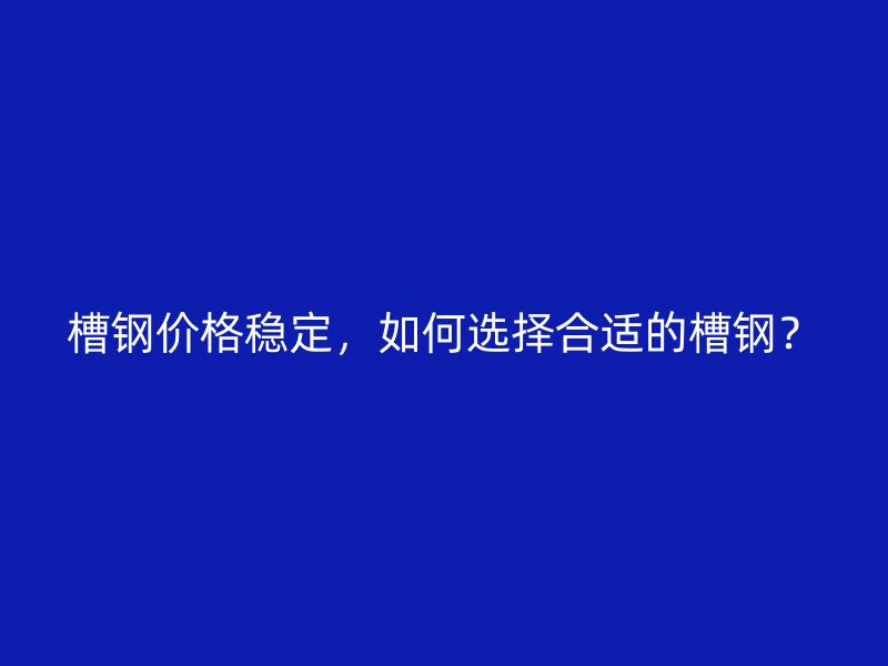 槽鋼價格穩(wěn)定，如何選擇合適的槽鋼？