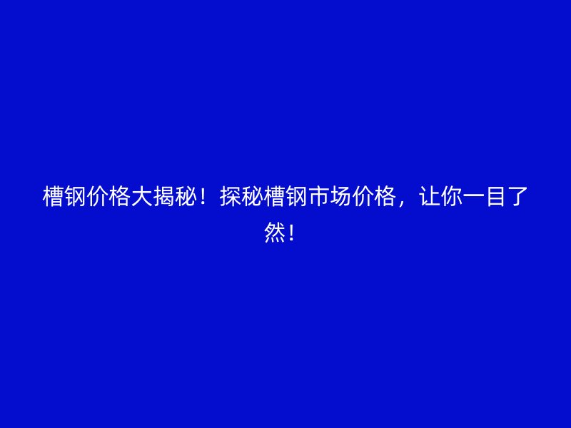槽鋼價格大揭秘！探秘槽鋼市場價格，讓你一目了然！