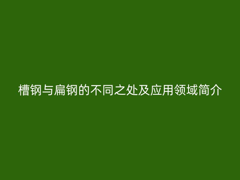槽鋼與扁鋼的不同之處及應(yīng)用領(lǐng)域簡介
