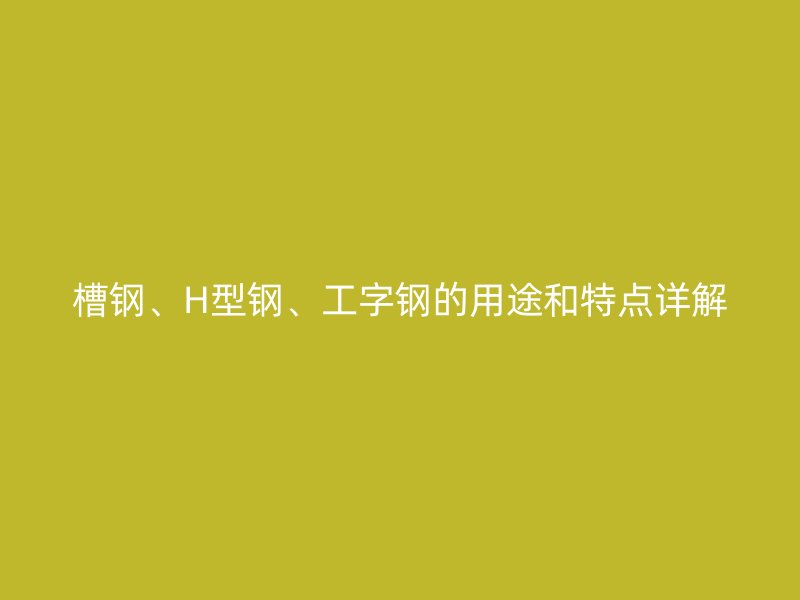 槽鋼、H型鋼、工字鋼的用途和特點詳解