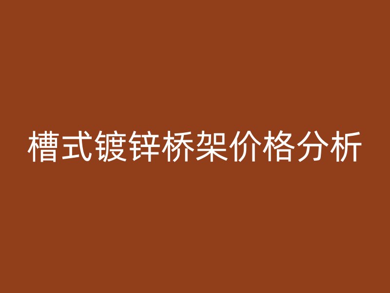 槽式鍍鋅橋架價格分析
