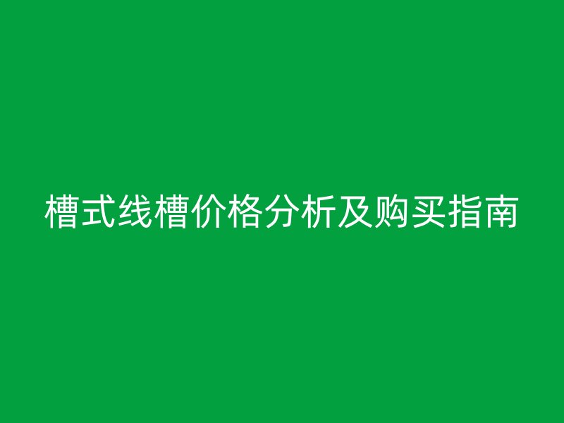 槽式線槽價格分析及購買指南