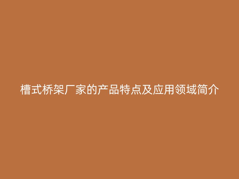 槽式橋架廠(chǎng)家的產(chǎn)品特點(diǎn)及應(yīng)用領(lǐng)域簡(jiǎn)介