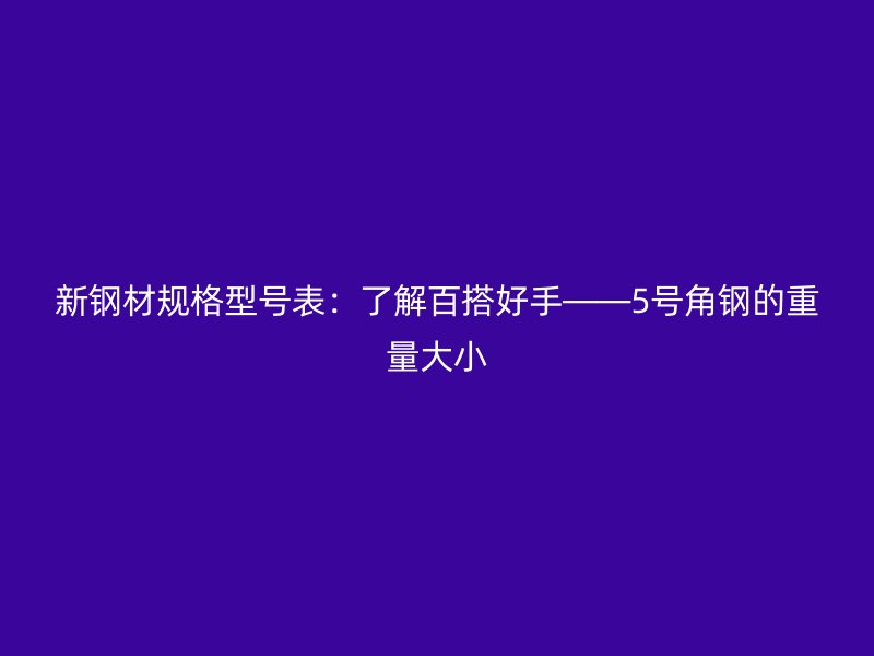 新鋼材規(guī)格型號(hào)表：了解百搭好手——5號(hào)角鋼的重量大小