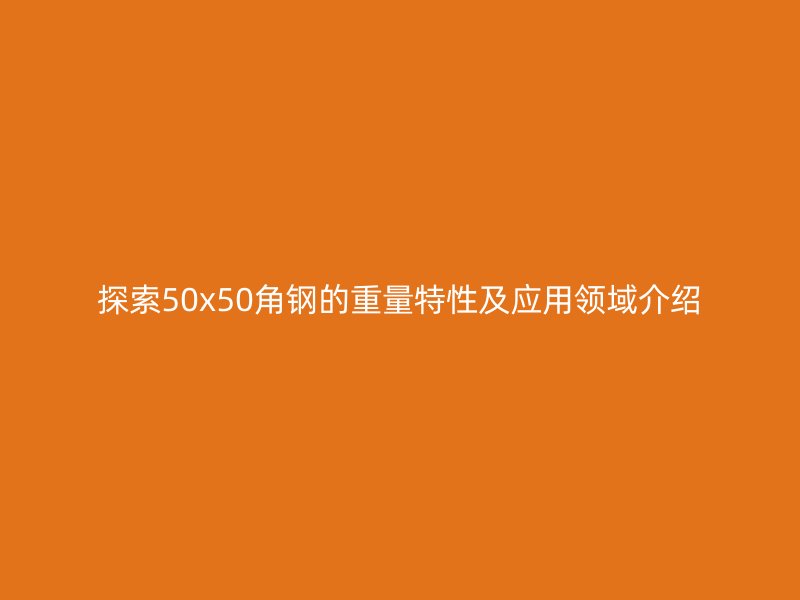 探索50x50角鋼的重量特性及應(yīng)用領(lǐng)域介紹