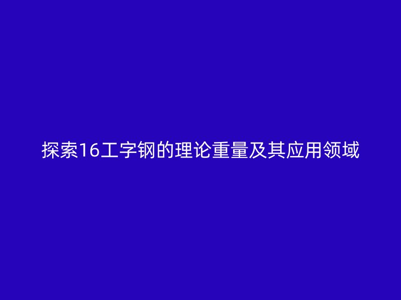 探索16工字鋼的理論重量及其應(yīng)用領(lǐng)域