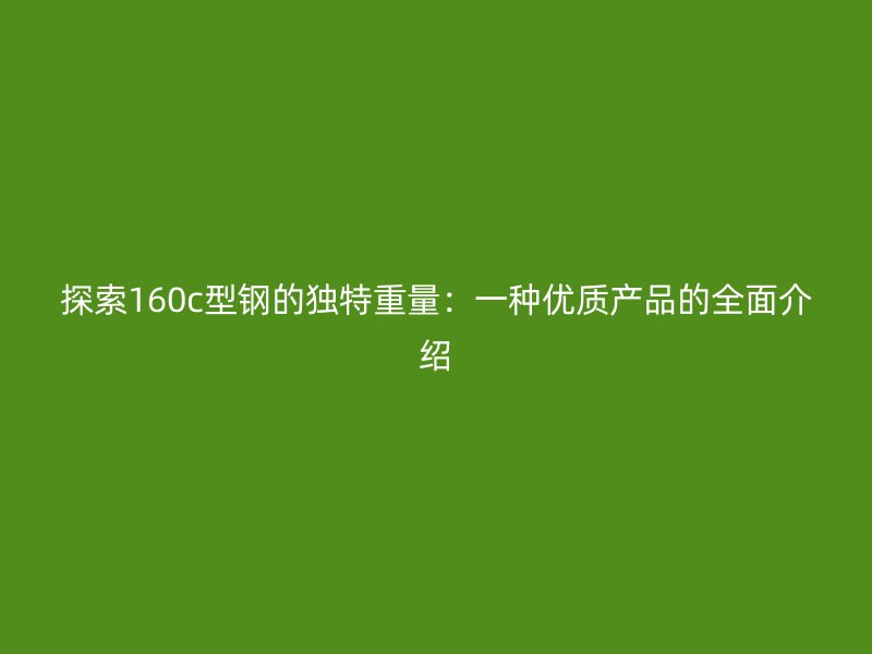 探索160c型鋼的獨(dú)特重量：一種優(yōu)質(zhì)產(chǎn)品的全面介紹