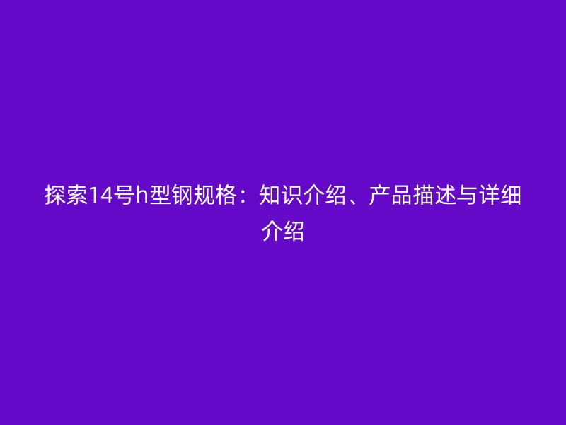 探索14號(hào)h型鋼規(guī)格：知識(shí)介紹、產(chǎn)品描述與詳細(xì)介紹