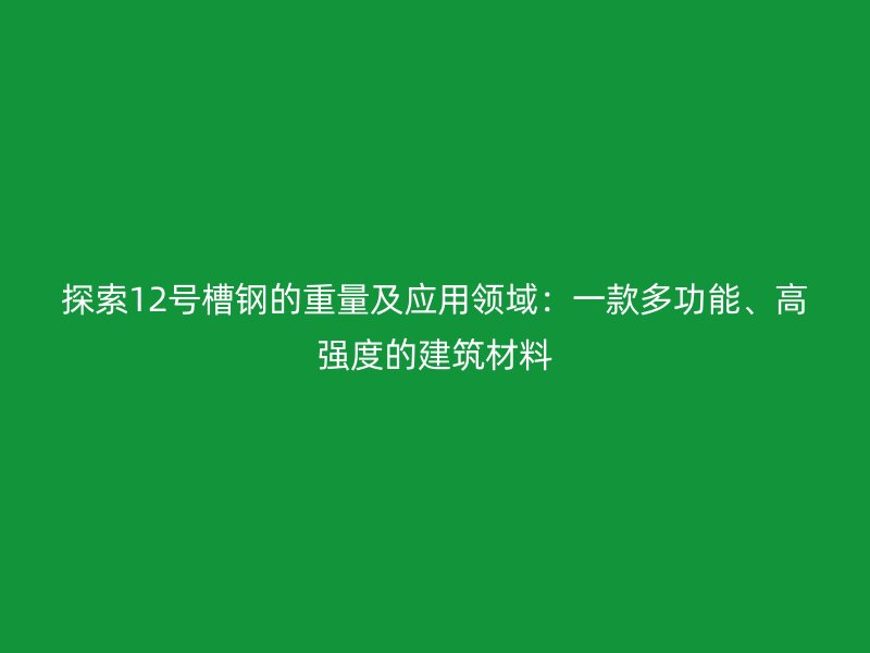 探索12號槽鋼的重量及應(yīng)用領(lǐng)域：一款多功能、高強度的建筑材料