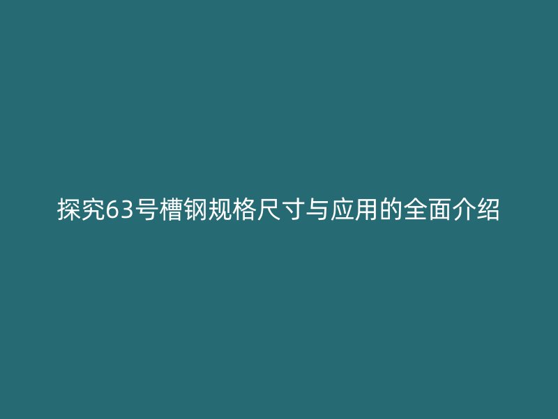 探究63號槽鋼規(guī)格尺寸與應用的全面介紹