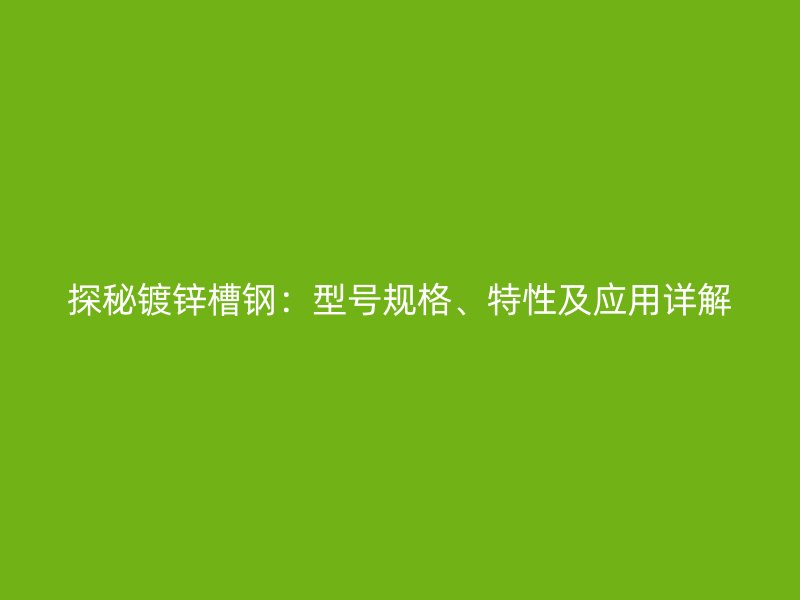 探秘鍍鋅槽鋼：型號規(guī)格、特性及應(yīng)用詳解