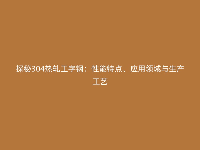 探秘304熱軋工字鋼：性能特點(diǎn)、應(yīng)用領(lǐng)域與生產(chǎn)工藝