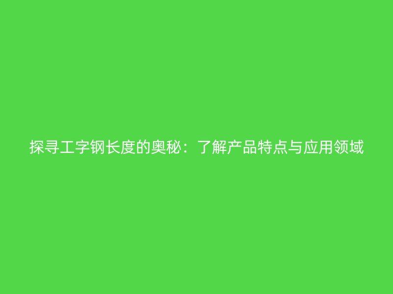 探尋工字鋼長度的奧秘：了解產品特點與應用領域