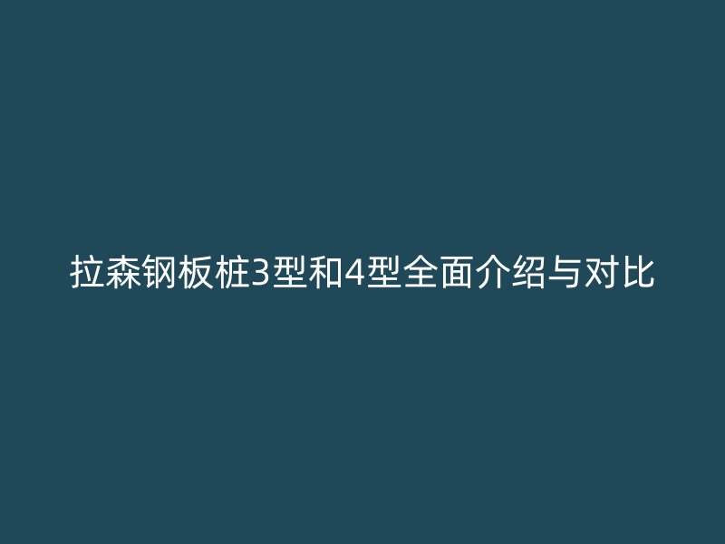 拉森鋼板樁3型和4型全面介紹與對(duì)比