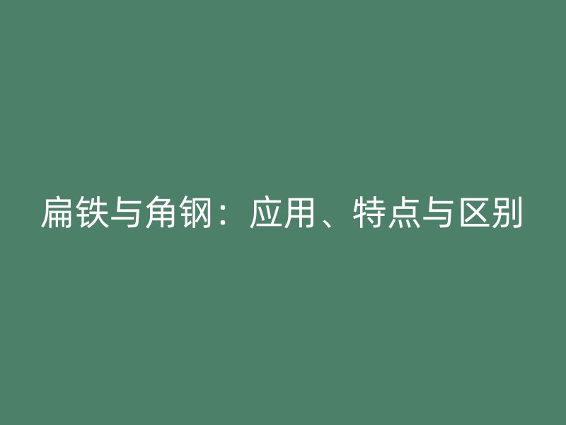 扁鐵與角鋼：應用、特點與區(qū)別